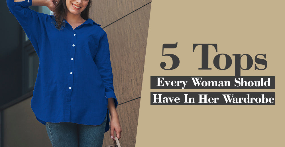 Essential Tops: 5 Must-Have Pieces for Every Woman's Wardrobe